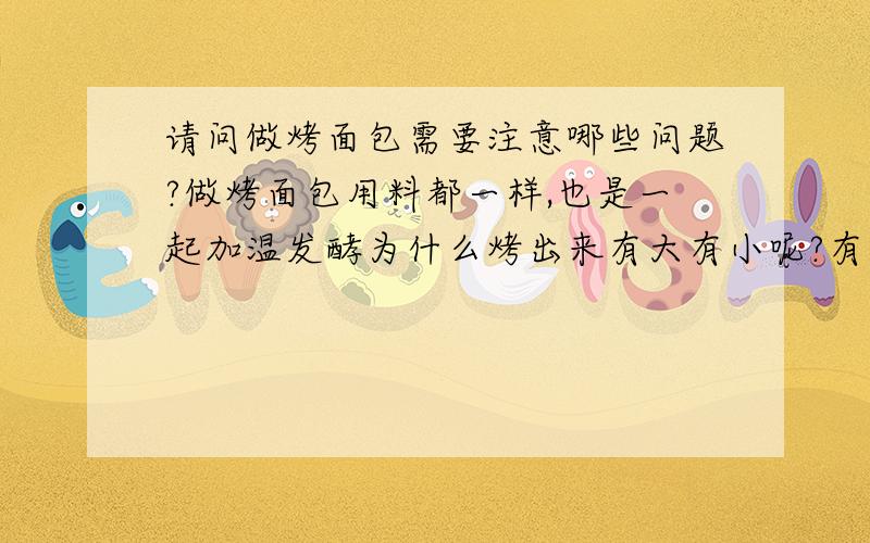 请问做烤面包需要注意哪些问题?做烤面包用料都一样,也是一起加温发酵为什么烤出来有大有小呢?有的还有气泡