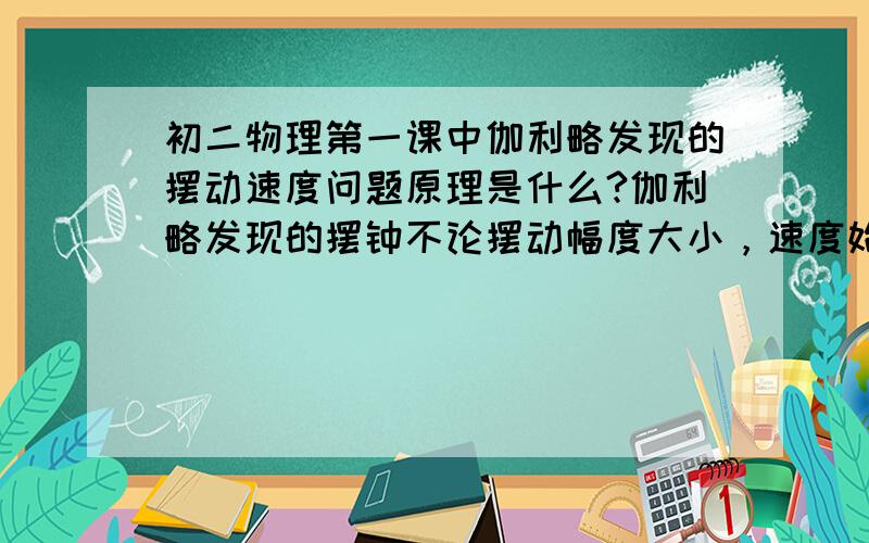 初二物理第一课中伽利略发现的摆动速度问题原理是什么?伽利略发现的摆钟不论摆动幅度大小，速度始终是相同的。我想知道这是为什么。