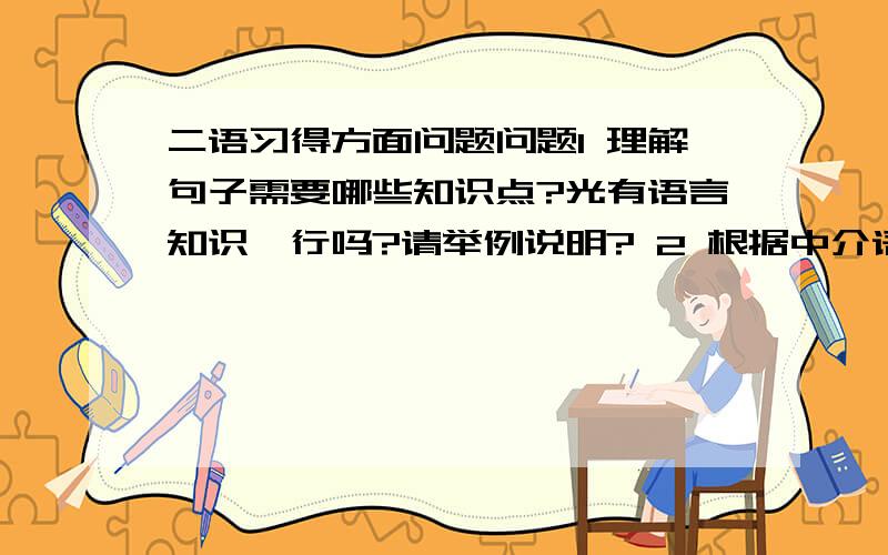 二语习得方面问题问题1 理解句子需要哪些知识点?光有语言知识,行吗?请举例说明? 2 根据中介语特征,请举例说明错误产生的原因?它属于哪一个阶段的错误?如何 改正? 请懂的高手回答!