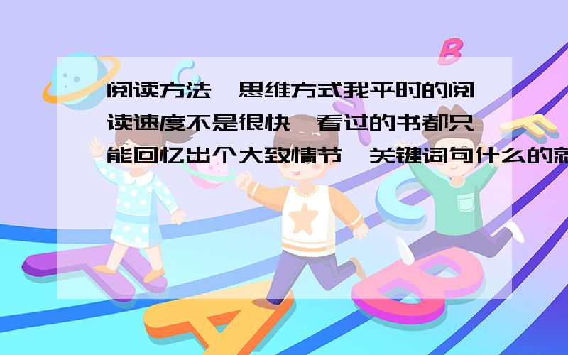 阅读方法,思维方式我平时的阅读速度不是很快,看过的书都只能回忆出个大致情节,关键词句什么的就记不住.请问一下,当你说出一些平时不怎么说的经典名句时是不是会在心里默念一下,或是