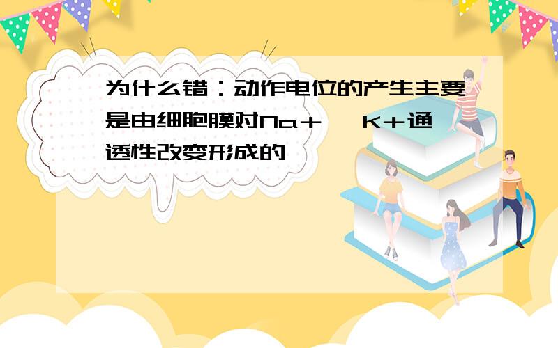 为什么错：动作电位的产生主要是由细胞膜对Na＋、 K＋通透性改变形成的