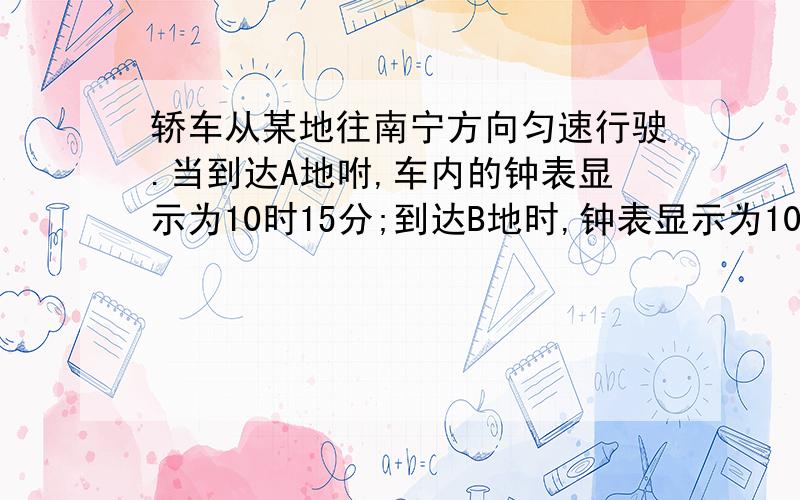 轿车从某地往南宁方向匀速行驶.当到达A地咐,车内的钟表显示为10时15分;到达B地时,钟表显示为10时45分.            拜托啦!