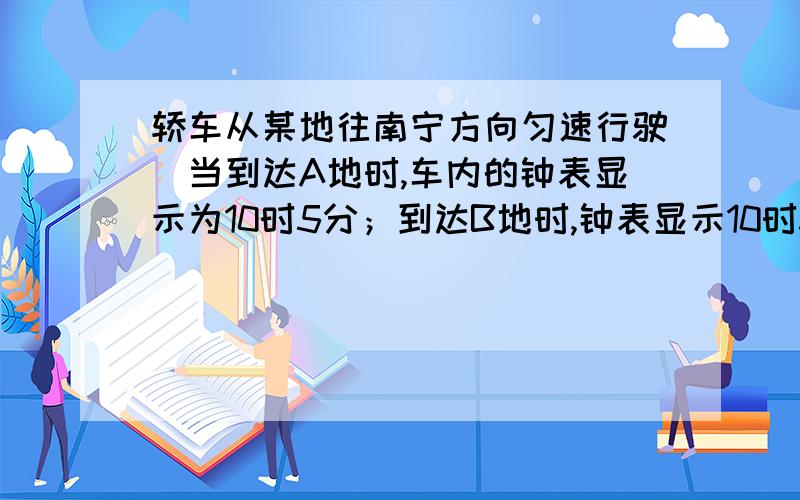 轿车从某地往南宁方向匀速行驶．当到达A地时,车内的钟表显示为10时5分；到达B地时,钟表显示10时35分(1)轿车从A地到B地用多少小时?(2)轿车从A地到B地的速度；(3)若轿车仍以该速度继续匀速行