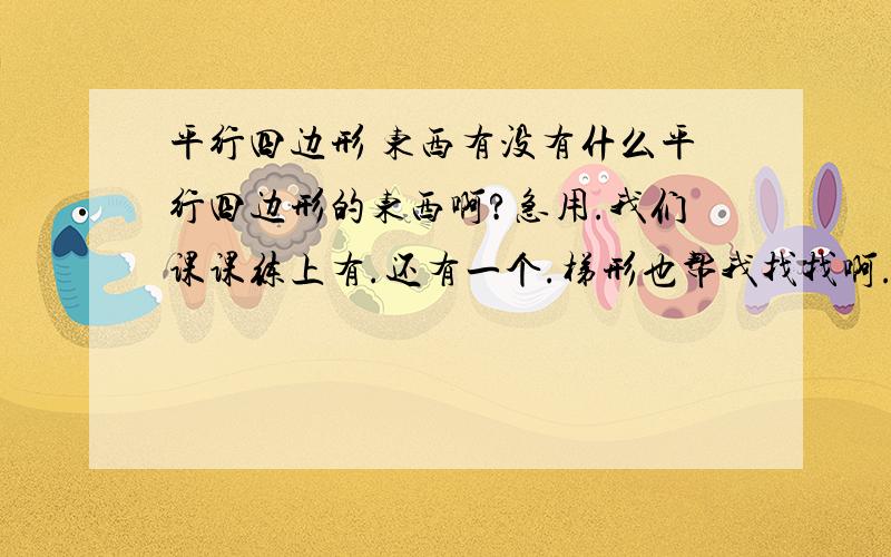 平行四边形 东西有没有什么平行四边形的东西啊?急用.我们课课练上有.还有一个.梯形也帮我找找啊..