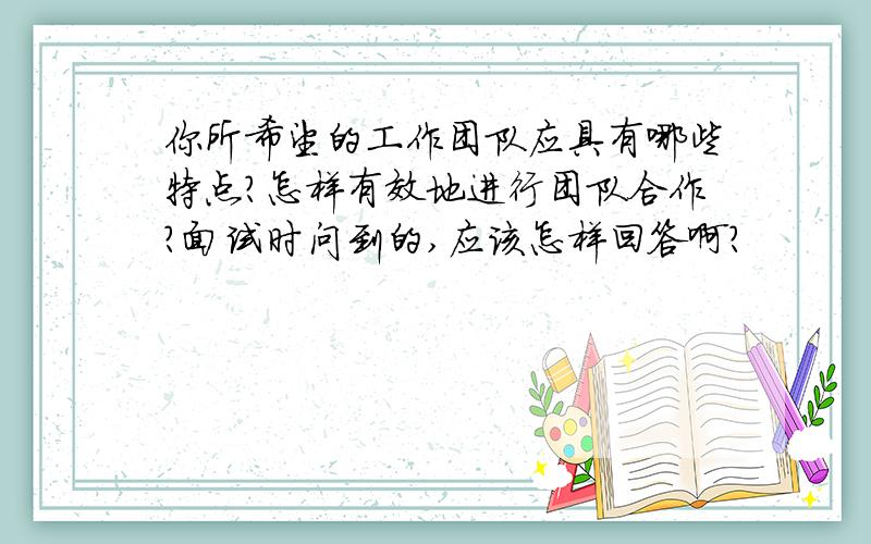 你所希望的工作团队应具有哪些特点?怎样有效地进行团队合作?面试时问到的,应该怎样回答啊?