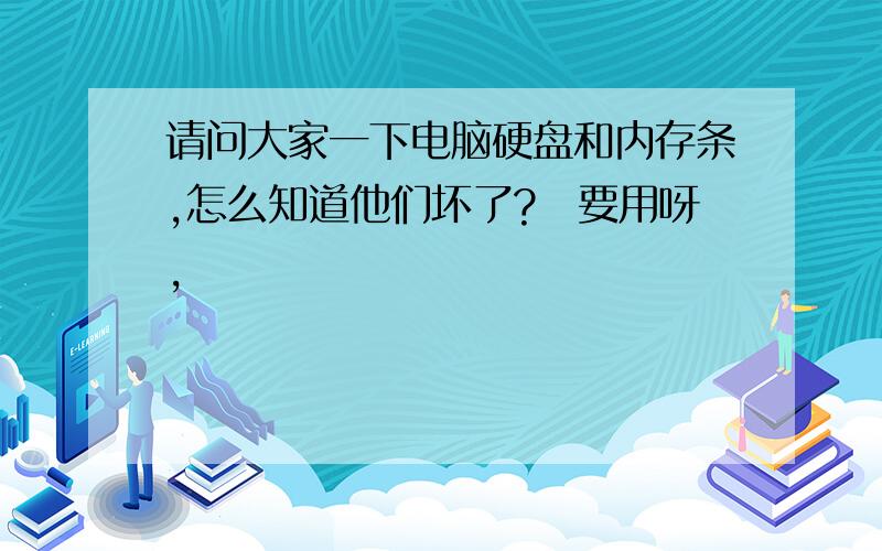 请问大家一下电脑硬盘和内存条,怎么知道他们坏了?　要用呀,