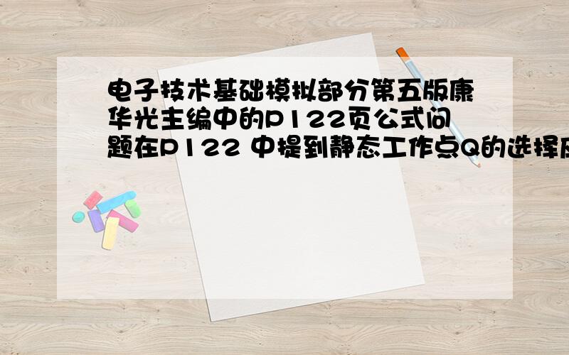 电子技术基础模拟部分第五版康华光主编中的P122页公式问题在P122 中提到静态工作点Q的选择应该满足ICQ>Icm+ICE0及VCEQ>Vcem+VCES这里两条公式的右边4个东西分别表示什么还有,在饱和区时,集电结