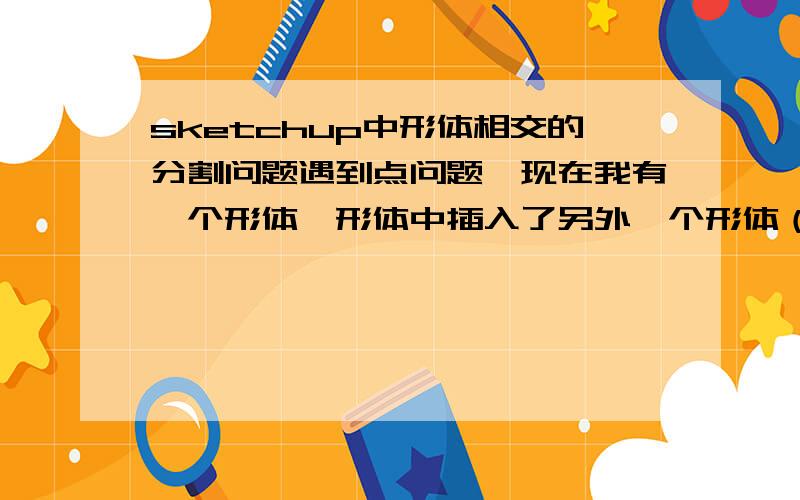 sketchup中形体相交的分割问题遇到点问题,现在我有一个形体,形体中插入了另外一个形体（或者说是两个形体相交了）,如何去没有相交的部分.例如图中一个曲面插入了一个立方体,如何将曲面