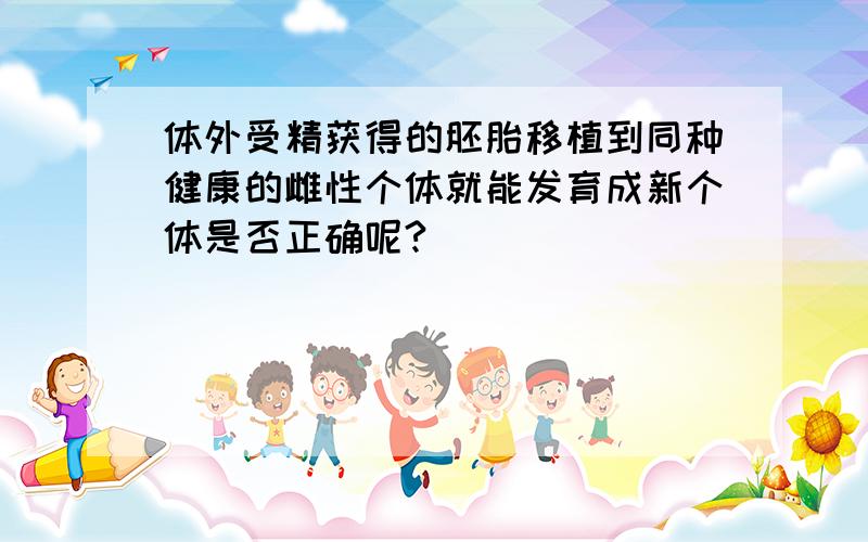 体外受精获得的胚胎移植到同种健康的雌性个体就能发育成新个体是否正确呢?