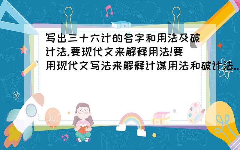 写出三十六计的名字和用法及破计法.要现代文来解释用法!要用现代文写法来解释计谋用法和破计法..要解释清楚..别让我糊涂就好..