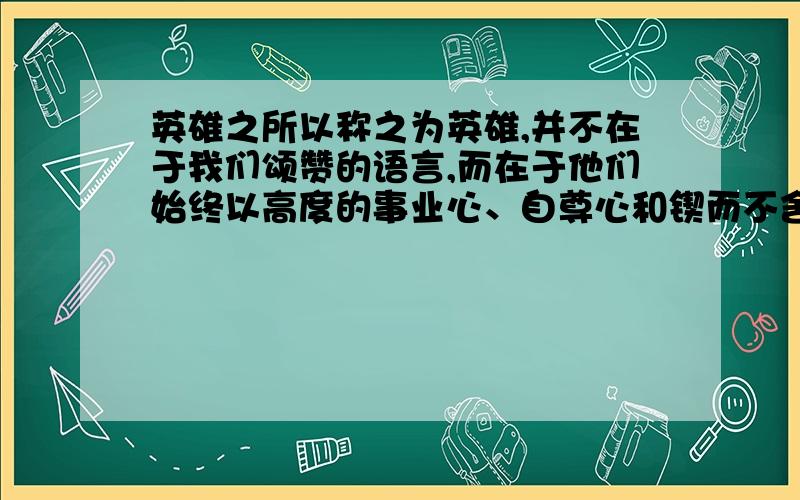 英雄之所以称之为英雄,并不在于我们颂赞的语言,而在于他们始终以高度的事业心、自尊心和锲而不舍地对神奇而美妙的宇宙进行探索的责任感,去实践真正的生活以至献出生命.把这个句子仿