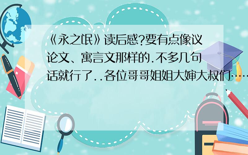 《永之氓》读后感?要有点像议论文、寓言文那样的.不多几句话就行了..各位哥哥姐姐大婶大叔们……帮帮忙吧~~~好的话加分纠正一下哈！《永之氓》这篇幅短小，故事却很生动。请为这篇课