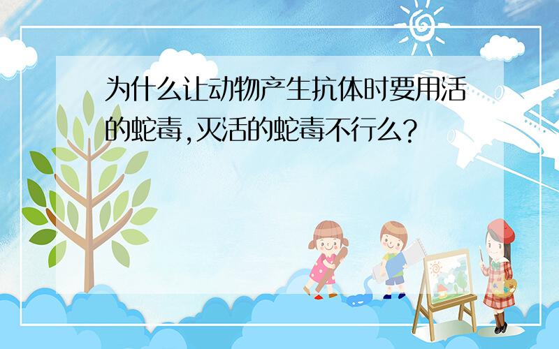 为什么让动物产生抗体时要用活的蛇毒,灭活的蛇毒不行么?