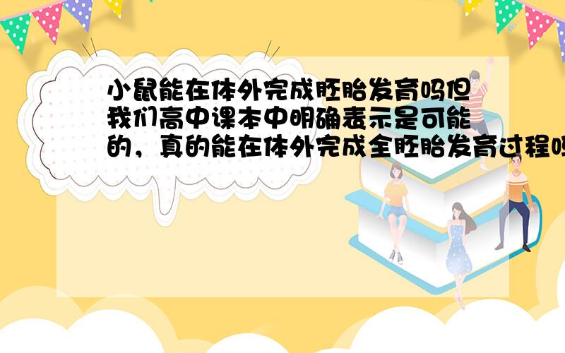 小鼠能在体外完成胚胎发育吗但我们高中课本中明确表示是可能的，真的能在体外完成全胚胎发育过程吗，高中课本中说：由于哺乳动物胚胎发育条件异常复杂，目前只能对少数物种不同阶