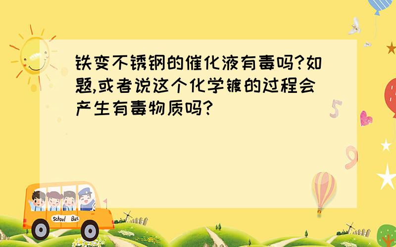 铁变不锈钢的催化液有毒吗?如题,或者说这个化学镀的过程会产生有毒物质吗?