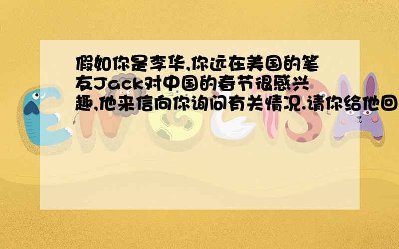 假如你是李华,你远在美国的笔友Jack对中国的春节很感兴趣,他来信向你询问有关情况.请你给他回一封电邮简单介绍中国人是怎样过春节的词数100左右