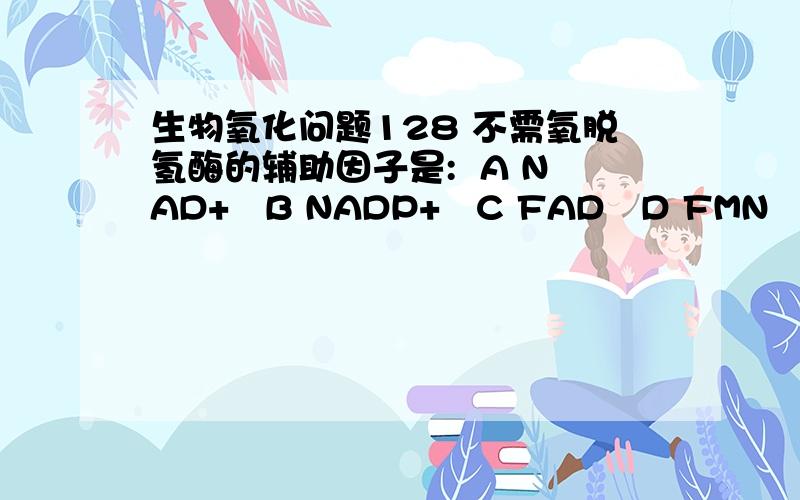 生物氧化问题128 不需氧脱氢酶的辅助因子是:  A NAD+   B NADP+   C FAD   D FMN   E 以上都是 答案是E. 书上写的是需要氧脱氢酶的辅酶是FAD和FAM.怎么回事?我糊涂了?到底ABCD都是需氧的还是不需氧的?