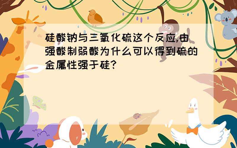 硅酸钠与三氧化硫这个反应,由强酸制弱酸为什么可以得到硫的金属性强于硅?