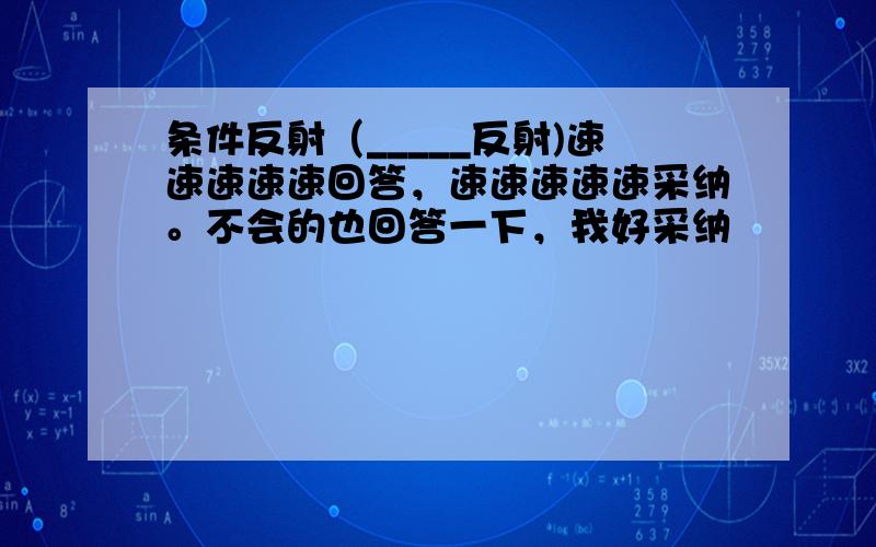 条件反射（_____反射)速速速速速回答，速速速速速采纳。不会的也回答一下，我好采纳