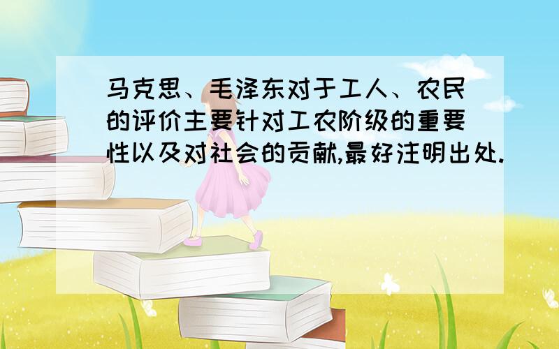 马克思、毛泽东对于工人、农民的评价主要针对工农阶级的重要性以及对社会的贡献,最好注明出处.