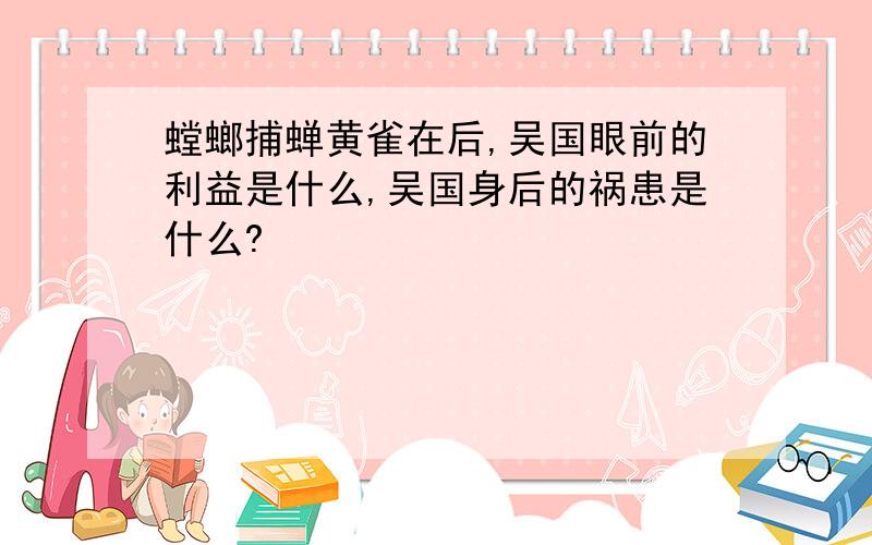 螳螂捕蝉黄雀在后,吴国眼前的利益是什么,吴国身后的祸患是什么?