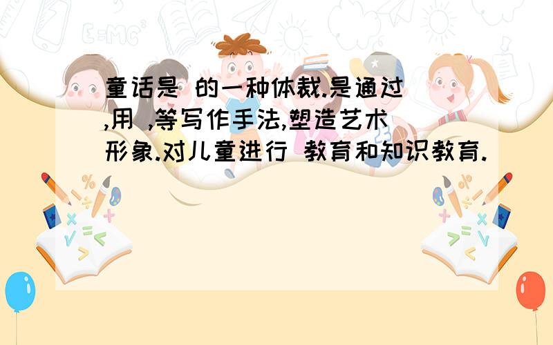 童话是 的一种体裁.是通过 ,用 ,等写作手法,塑造艺术形象.对儿童进行 教育和知识教育.