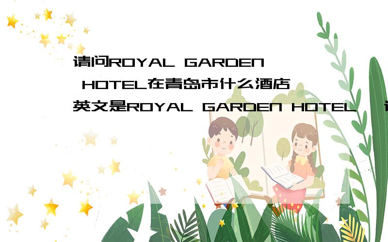 请问ROYAL GARDEN HOTEL在青岛市什么酒店英文是ROYAL GARDEN HOTEL ,请大家赶紧帮我看看,着急中,客户非要住这个酒店,但是我现在找不到,