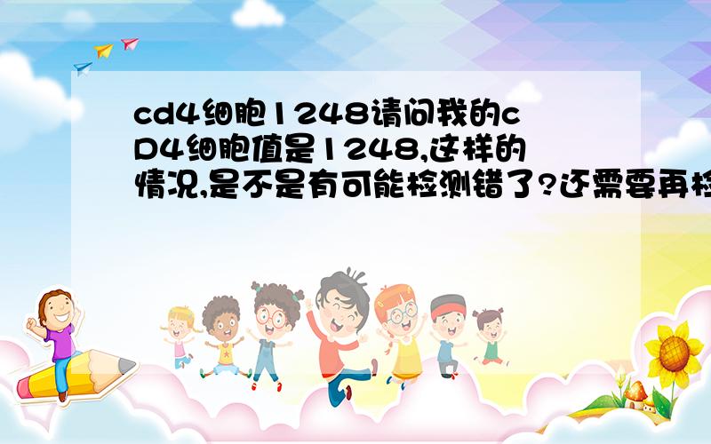 cd4细胞1248请问我的cD4细胞值是1248,这样的情况,是不是有可能检测错了?还需要再检测一次吗?是不是HIV检测有可能错了?