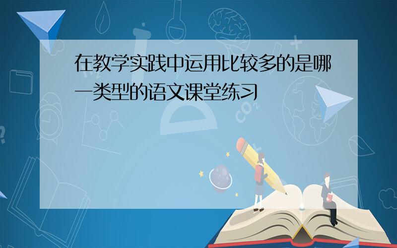 在教学实践中运用比较多的是哪一类型的语文课堂练习