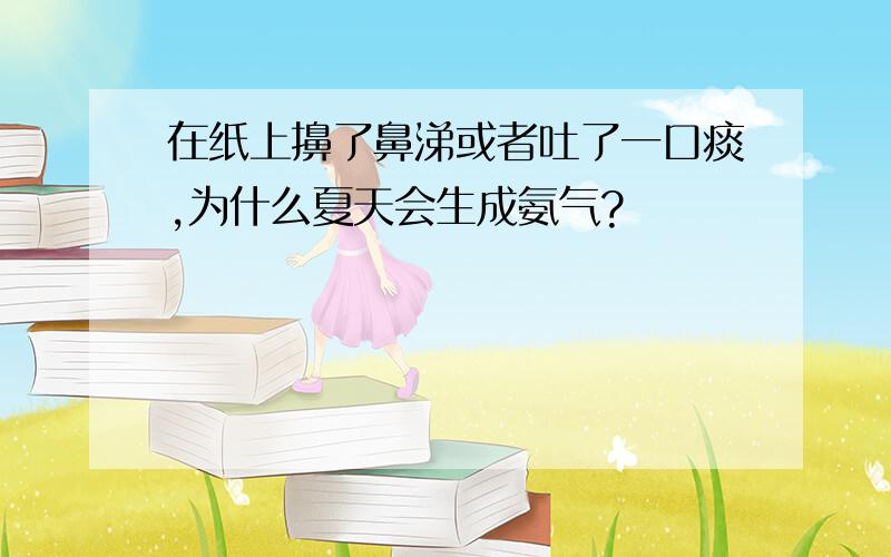 在纸上擤了鼻涕或者吐了一口痰,为什么夏天会生成氨气?