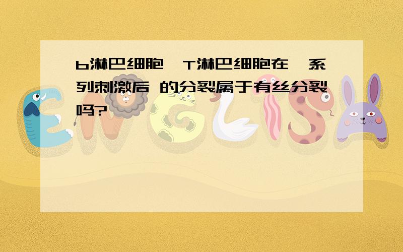 b淋巴细胞,T淋巴细胞在一系列刺激后 的分裂属于有丝分裂吗?