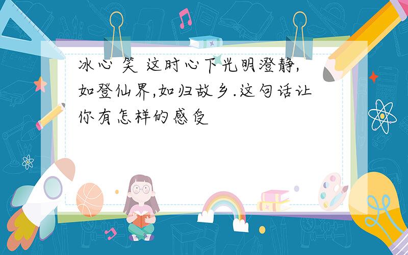 冰心 笑 这时心下光明澄静,如登仙界,如归故乡.这句话让你有怎样的感受