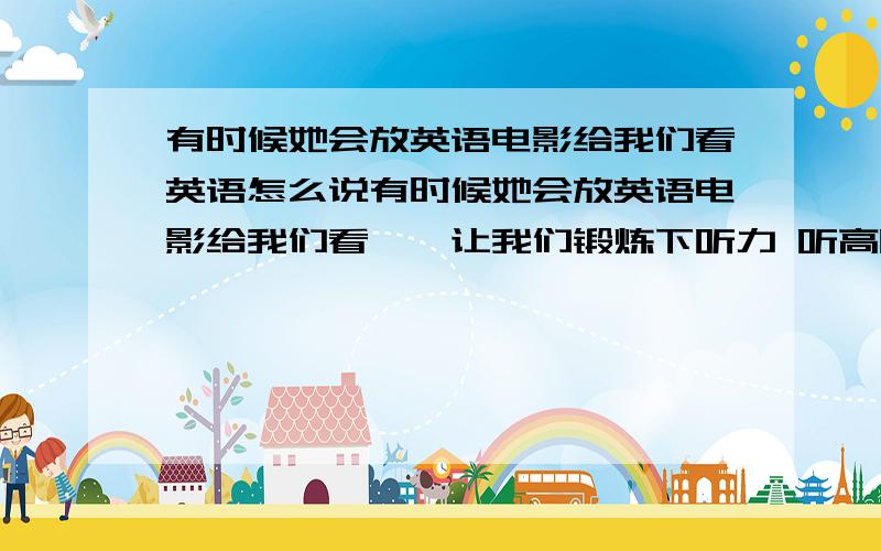 有时候她会放英语电影给我们看英语怎么说有时候她会放英语电影给我们看``让我们锻炼下听力 听高听力的水平 ` 英语怎么说