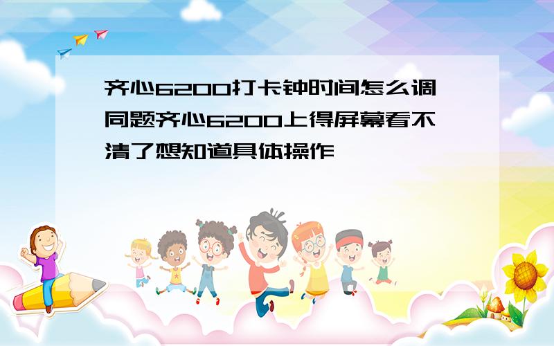 齐心6200打卡钟时间怎么调同题齐心6200上得屏幕看不清了想知道具体操作