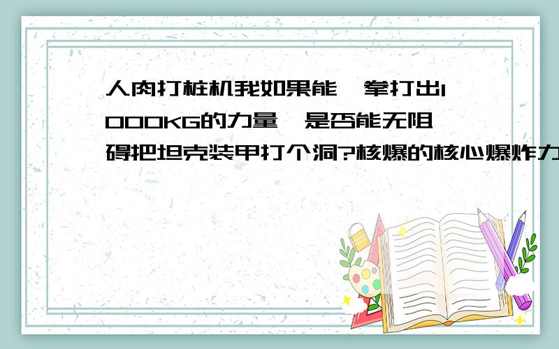 人肉打桩机我如果能一拳打出1000KG的力量,是否能无阻碍把坦克装甲打个洞?核爆的核心爆炸力量的动能多强?相当于多重的物体以多快的速度运行?很高深专业的问题吧,我也没指望下面有人能