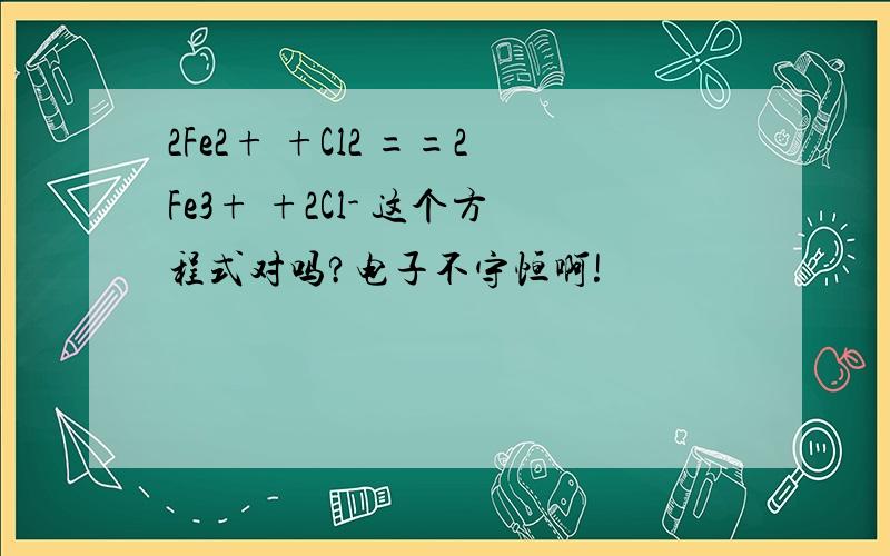 2Fe2+ +Cl2 ==2Fe3+ +2Cl- 这个方程式对吗?电子不守恒啊!