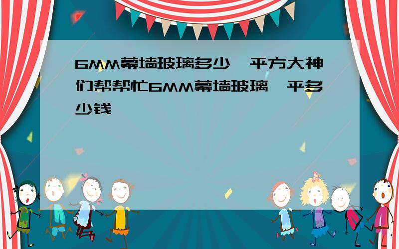 6MM幕墙玻璃多少一平方大神们帮帮忙6MM幕墙玻璃一平多少钱