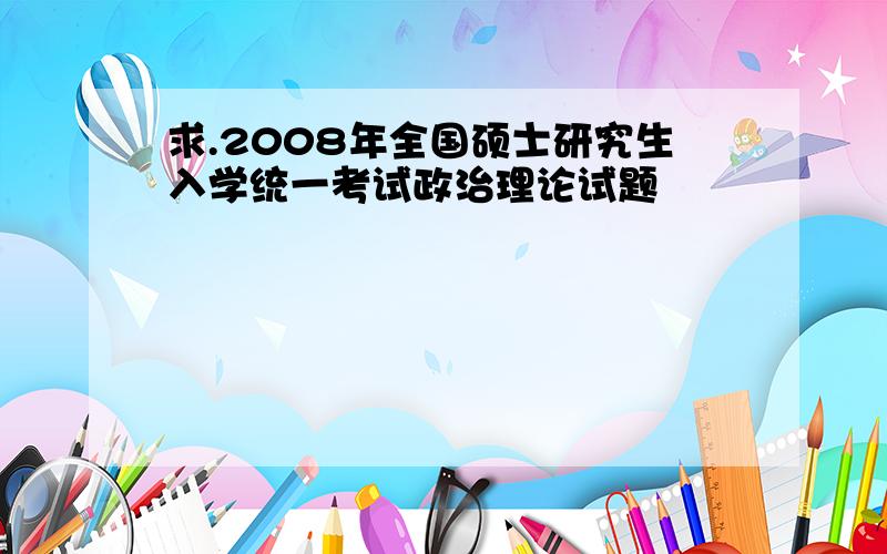 求.2008年全国硕士研究生入学统一考试政治理论试题