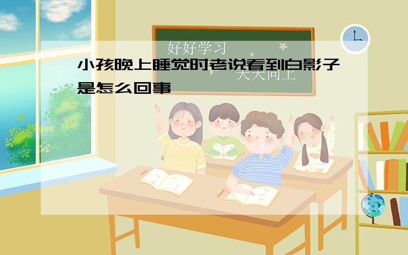 小孩晚上睡觉时老说看到白影子是怎么回事