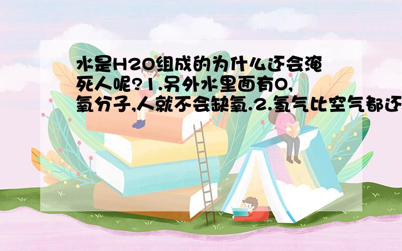 水是H2O组成的为什么还会淹死人呢?1.另外水里面有O,氧分子,人就不会缺氧.2.氢气比空气都还要轻,淹了太多水,不应该沉下去,反而应该飘起来吧!