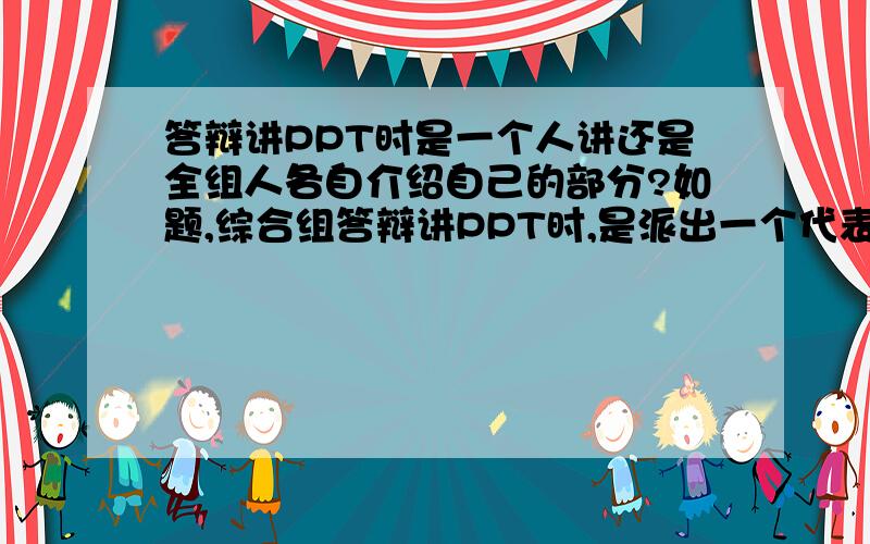 答辩讲PPT时是一个人讲还是全组人各自介绍自己的部分?如题,综合组答辩讲PPT时,是派出一个代表讲,还是全组人各自介绍自己所做的部分?