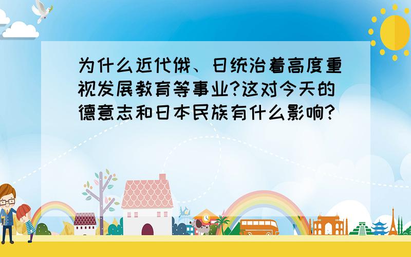 为什么近代俄、日统治着高度重视发展教育等事业?这对今天的德意志和日本民族有什么影响?