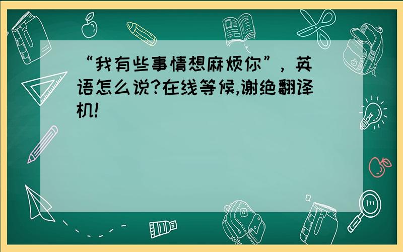 “我有些事情想麻烦你”, 英语怎么说?在线等候,谢绝翻译机!