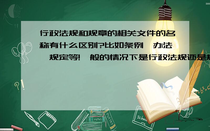 行政法规和规章的相关文件的名称有什么区别?比如条例,办法,规定等!一般的情况下是行政法规还是规章?