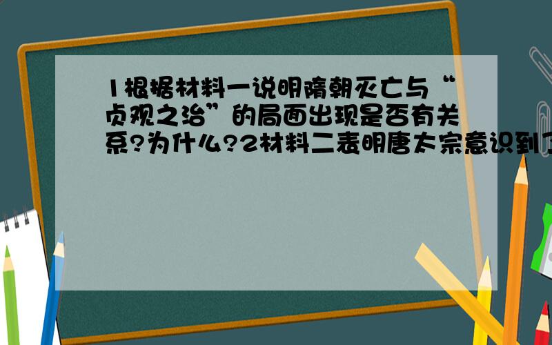 1根据材料一说明隋朝灭亡与“贞观之治”的局面出现是否有关系?为什么?2材料二表明唐太宗意识到了什1根据材料一说明隋朝灭亡与“贞观之治”的局面出现是否有关系?为什么? 2材料二表明