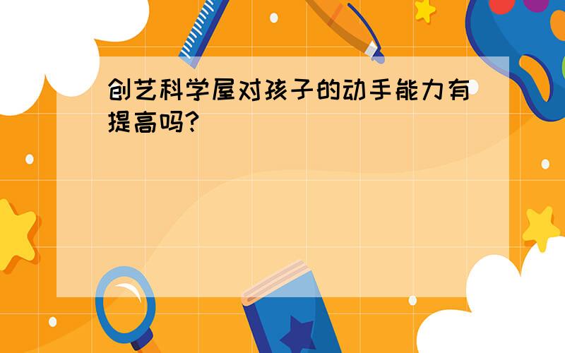 创艺科学屋对孩子的动手能力有提高吗?