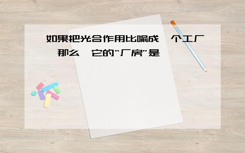 如果把光合作用比喻成一个工厂,那么,它的“厂房”是