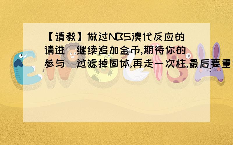 【请教】做过NBS溴代反应的请进（继续追加金币,期待你的参与）过滤掉固体,再走一次柱,最后要重结晶.没有试过氢溴酸引发.产物确实极性变化小.