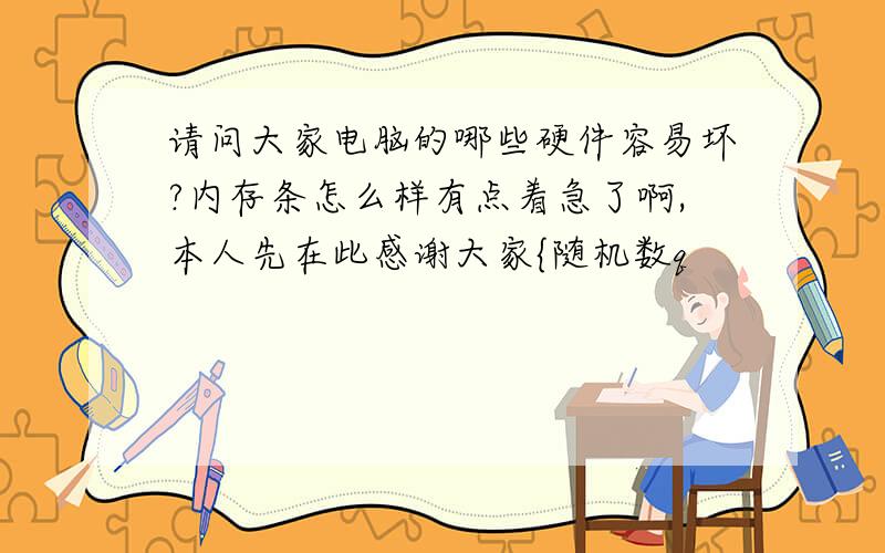 请问大家电脑的哪些硬件容易坏?内存条怎么样有点着急了啊,本人先在此感谢大家{随机数q