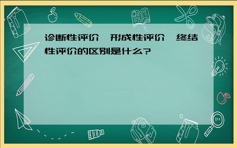 诊断性评价、形成性评价、终结性评价的区别是什么?